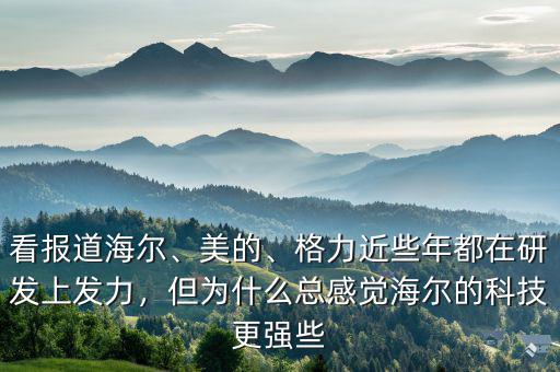 看報道海爾、美的、格力近些年都在研發(fā)上發(fā)力，但為什么總感覺海爾的科技更強(qiáng)些