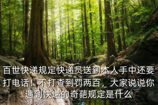 百世快遞規(guī)定快遞員送到本人手中還要打電話！不打查到罰兩百，大家說說你遇到快遞的奇葩規(guī)定是什么