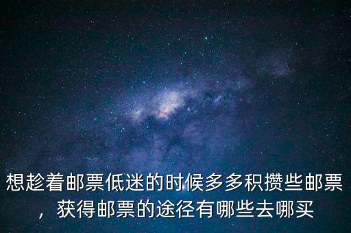 想趁著郵票低迷的時(shí)候多多積攢些郵票，獲得郵票的途徑有哪些去哪買