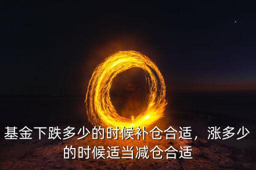 基金下跌多少的時候補倉合適，漲多少的時候適當減倉合適