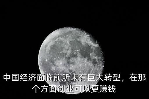 中國經(jīng)濟(jì)面臨前所未有巨大轉(zhuǎn)型，在那個(gè)方面創(chuàng)業(yè)可以更賺錢