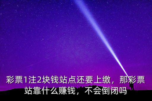 彩票1注2塊錢站點還要上繳，那彩票站靠什么賺錢，不會倒閉嗎