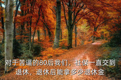 對(duì)于苦逼的80后我們，社保一直交到退休，退休后能拿多少退休金