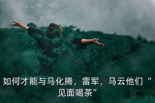 如何才能與馬化騰，雷軍，馬云他們“見面喝茶”