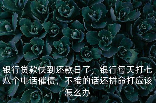 銀行貸款快到還款日了，銀行每天打七八個(gè)電話催債，不接的話還拼命打應(yīng)該怎么辦