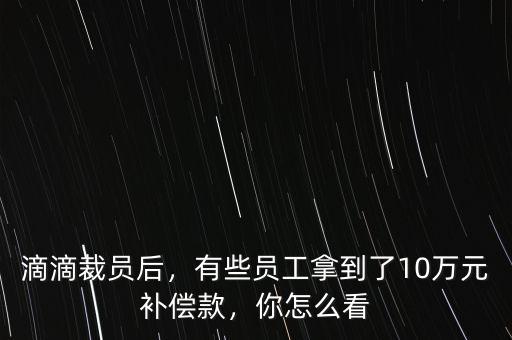 滴滴裁員后，有些員工拿到了10萬元補(bǔ)償款，你怎么看