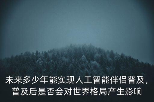 未來多少年能實現人工智能伴侶普及，普及后是否會對世界格局產生影響