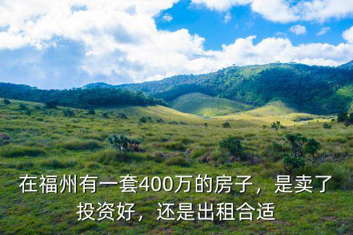 在福州有一套400萬(wàn)的房子，是賣了投資好，還是出租合適
