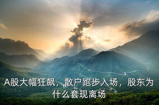 A股大幅狂飆，散戶(hù)跑步入場(chǎng)，股東為什么套現(xiàn)離場(chǎng)