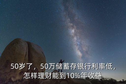 50歲了，50萬儲蓄存銀行利率低，怎樣理財能到10%年收益
