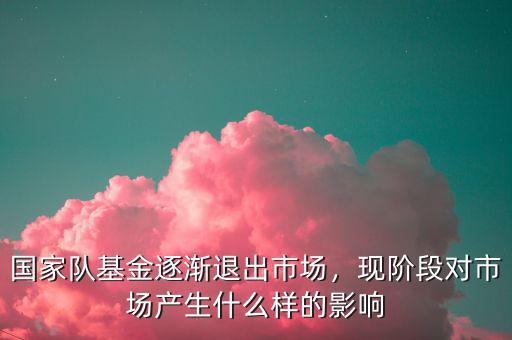 國家隊基金逐漸退出市場，現(xiàn)階段對市場產(chǎn)生什么樣的影響