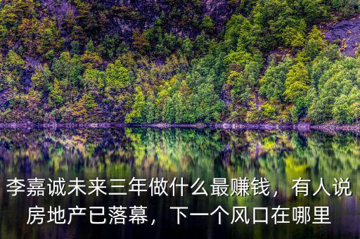 李嘉誠(chéng)未來(lái)三年做什么最賺錢，有人說(shuō)房地產(chǎn)已落幕，下一個(gè)風(fēng)口在哪里