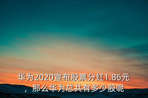 華為2020宣布股票分紅1.86元，那么華為總共有多少股呢