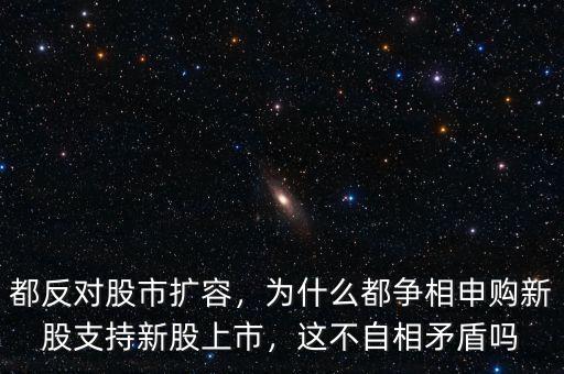 都反對股市擴容，為什么都爭相申購新股支持新股上市，這不自相矛盾嗎