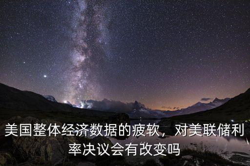 美國整體經(jīng)濟數(shù)據(jù)的疲軟，對美聯(lián)儲利率決議會有改變嗎