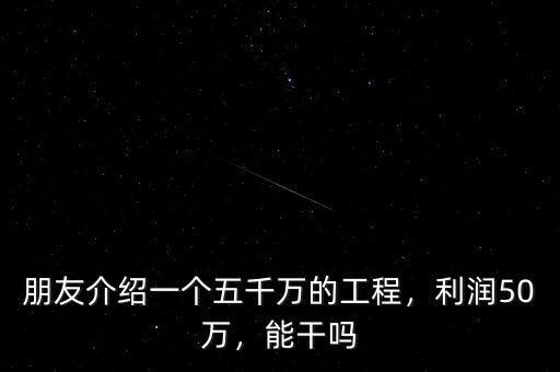 朋友介紹一個五千萬的工程，利潤50萬，能干嗎