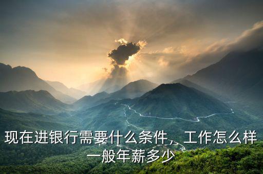 現(xiàn)在進(jìn)銀行需要什么條件，工作怎么樣一般年薪多少