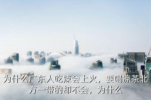 為什么廣東人吃辣會上火，要喝涼茶北方一帶的卻不會，為什么