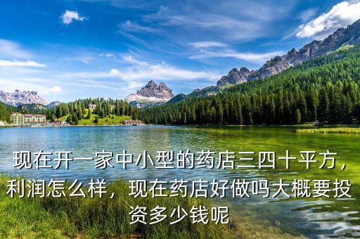 現(xiàn)在開一家中小型的藥店三四十平方，利潤怎么樣，現(xiàn)在藥店好做嗎大概要投資多少錢呢