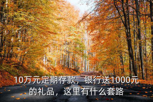 10萬元定期存款，銀行送1000元的禮品，這里有什么套路
