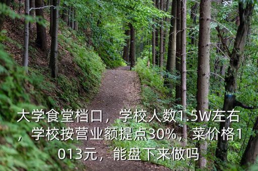 大學(xué)食堂檔口，學(xué)校人數(shù)1.5W左右，學(xué)校按營業(yè)額提點(diǎn)30%，菜價格1013元，能盤下來做嗎