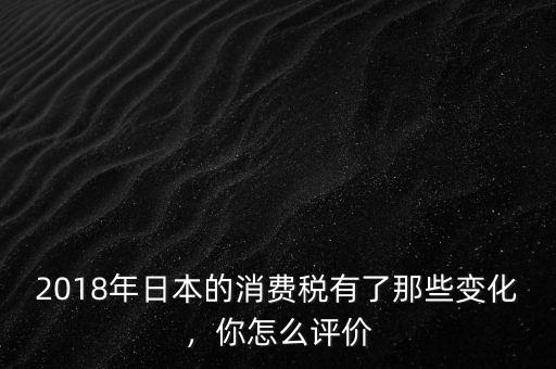 2018年日本的消費(fèi)稅有了那些變化，你怎么評(píng)價(jià)