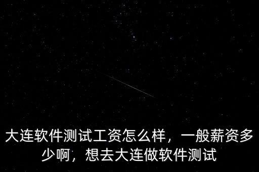 大連軟件測試工資怎么樣，一般薪資多少啊，想去大連做軟件測試