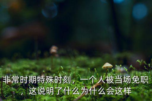 非常時期特殊時刻，一個人被當場免職，這說明了什么為什么會這樣