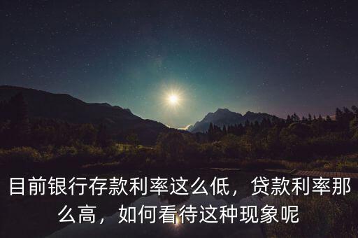 目前銀行存款利率這么低，貸款利率那么高，如何看待這種現(xiàn)象呢