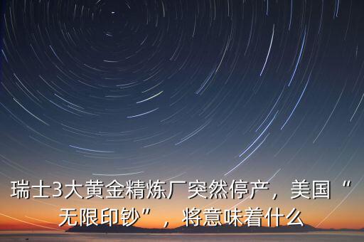 瑞士3大黃金精煉廠突然停產，美國“無限印鈔”，將意味著什么