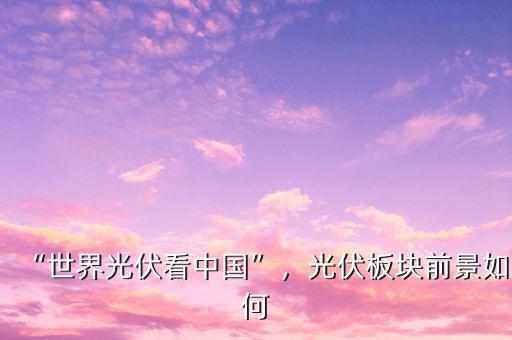 “世界光伏看中國”，光伏板塊前景如何