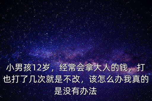 小男孩12歲，經(jīng)常會(huì)拿大人的錢(qián)，打也打了幾次就是不改，該怎么辦我真的是沒(méi)有辦法