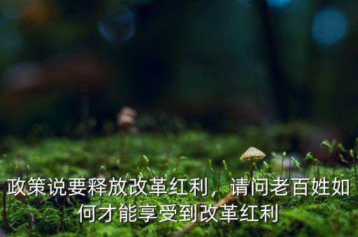 政策說要釋放改革紅利，請(qǐng)問老百姓如何才能享受到改革紅利