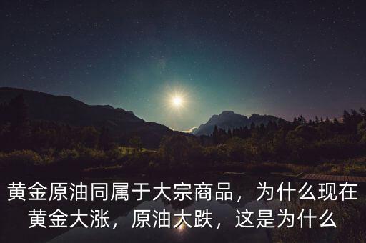 黃金原油同屬于大宗商品，為什么現(xiàn)在黃金大漲，原油大跌，這是為什么