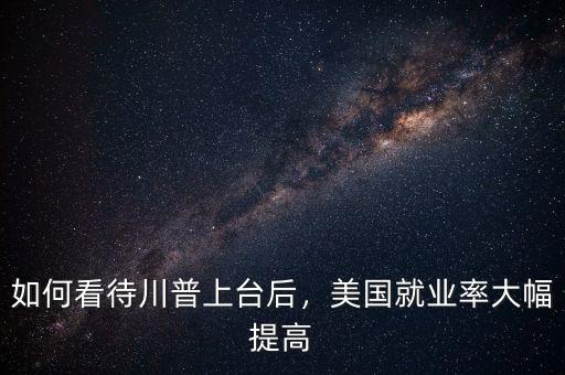 如何看待川普上臺后，美國就業(yè)率大幅提高