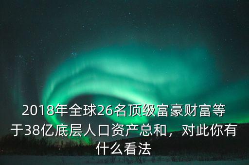 2018年全球26名頂級(jí)富豪財(cái)富等于38億底層人口資產(chǎn)總和，對(duì)此你有什么看法