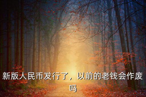 新版人民幣發(fā)行了，以前的老錢會(huì)作廢嗎