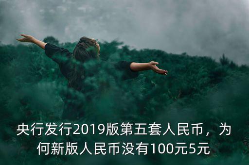 央行發(fā)行2019版第五套人民幣，為何新版人民幣沒有100元5元