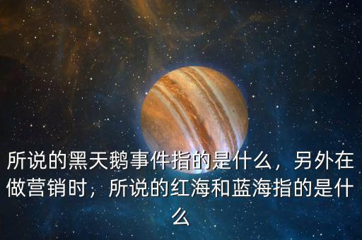 所說的黑天鵝事件指的是什么，另外在做營銷時，所說的紅海和藍海指的是什么