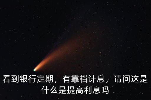看到銀行定期，有靠檔計息，請問這是什么是提高利息嗎