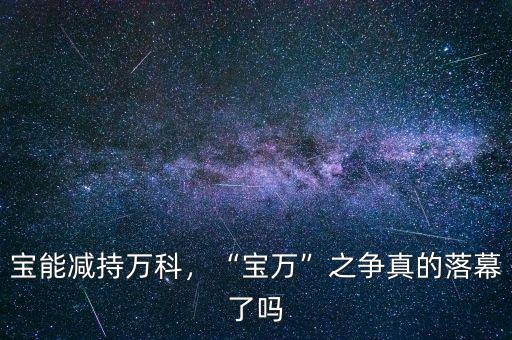 寶能減持萬(wàn)科，“寶萬(wàn)”之爭(zhēng)真的落幕了嗎