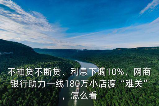 不抽貸不斷貸、利息下調(diào)10%，網(wǎng)商銀行助力一線180萬小店渡“難關(guān)”，怎么看