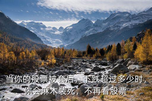 當(dāng)你的股票被套后，下跌超過(guò)多少時(shí)，你會(huì)麻木裝死，不再看股票