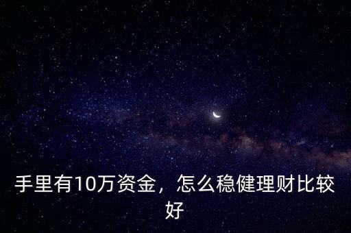 手里有10萬資金，怎么穩(wěn)健理財(cái)比較好