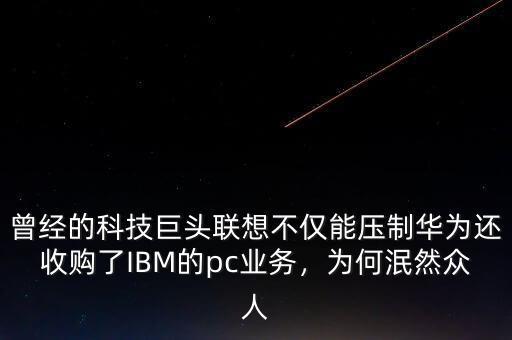 曾經(jīng)的科技巨頭聯(lián)想不僅能壓制華為還收購了IBM的pc業(yè)務，為何泯然眾人