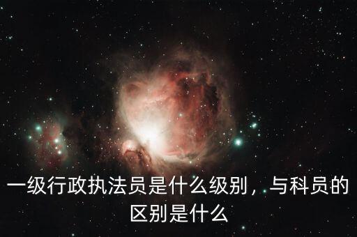 一級行政執(zhí)法員是什么級別，與科員的區(qū)別是什么