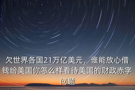 欠世界各國21萬億美元，誰能放心借錢給美國你怎么樣看待美國的財(cái)政赤字問題