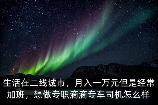 生活在二線城市，月入一萬元但是經(jīng)常加班，想做專職滴滴專車司機(jī)怎么樣
