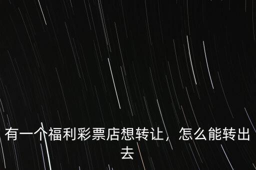 有一個福利彩票店想轉(zhuǎn)讓，怎么能轉(zhuǎn)出去