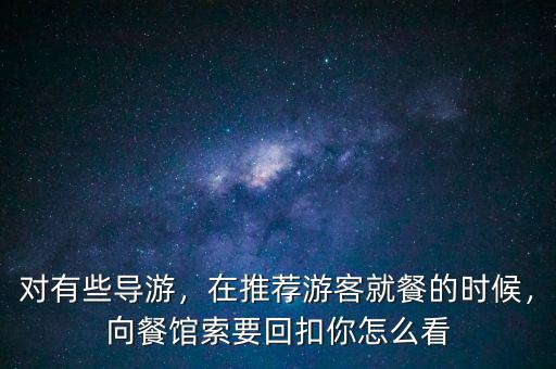 對(duì)有些導(dǎo)游，在推薦游客就餐的時(shí)候，向餐館索要回扣你怎么看